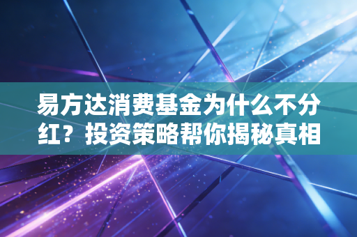 易方达消费基金为什么不分红？投资策略帮你揭秘真相！