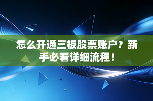 怎么开通三板股票账户？新手必看详细流程！