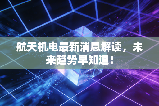 航天机电最新消息解读，未来趋势早知道！