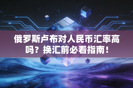 俄罗斯卢布对人民币汇率高吗？换汇前必看指南！