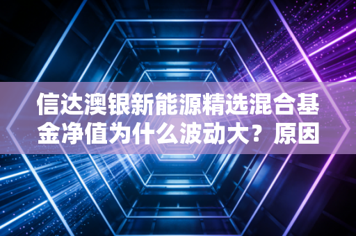 信达澳银新能源精选混合基金净值为什么波动大？原因解析