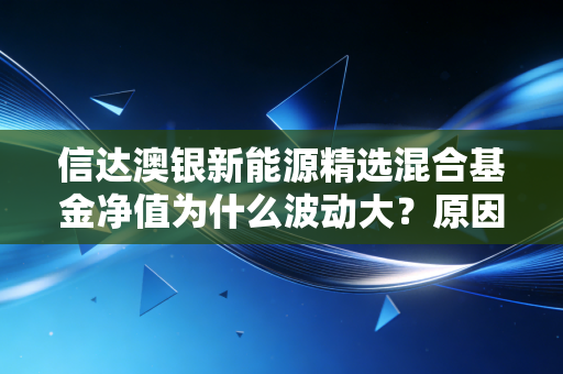 信达澳银新能源精选混合基金净值为什么波动大？原因解析