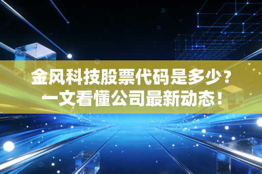 金风科技股票代码是多少?一文看懂公司最新动态!