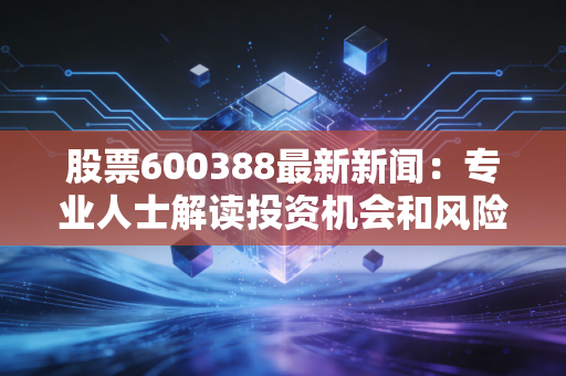 股票600388最新新闻：专业人士解读投资机会和风险点