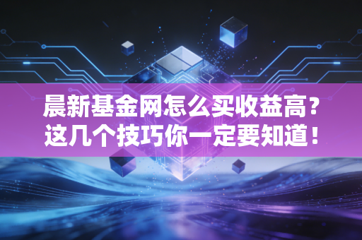 晨新基金网怎么买收益高？这几个技巧你一定要知道！