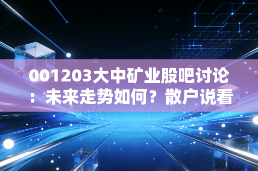 001203大中矿业股吧讨论：未来走势如何？散户说看法！