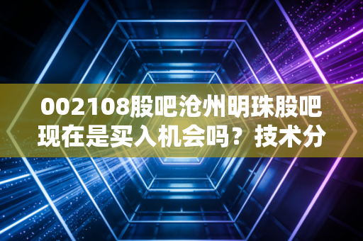 002108股吧沧州明珠股吧现在是买入机会吗？技术分析告诉你答案