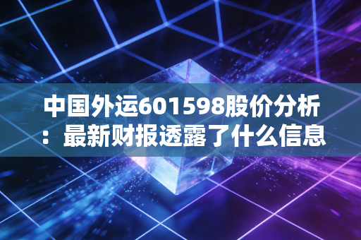 中国外运601598股价分析：最新财报透露了什么信息？