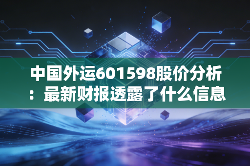 中国外运601598股价分析：最新财报透露了什么信息？