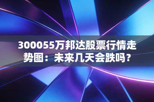 300055万邦达股票行情走势图：未来几天会跌吗？
