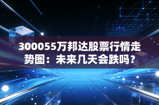 300055万邦达股票行情走势图：未来几天会跌吗？