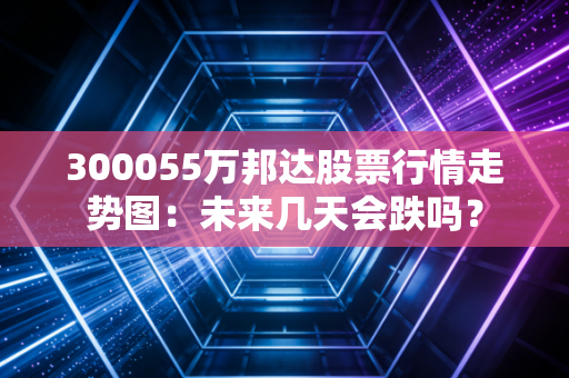 300055万邦达股票行情走势图：未来几天会跌吗？