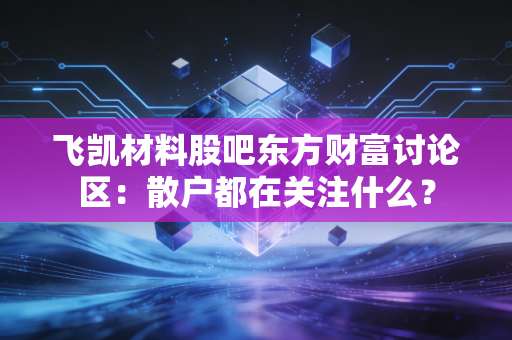 飞凯材料股吧东方财富讨论区：散户都在关注什么？