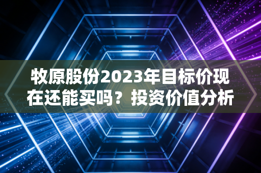 牧原股份2023年目标价现在还能买吗？投资价值分析！