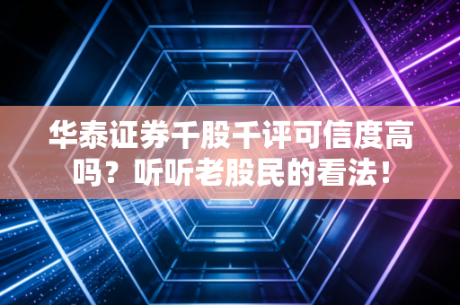 华泰证券千股千评可信度高吗？听听老股民的看法！