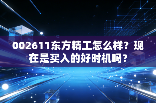 002611东方精工怎么样？现在是买入的好时机吗？