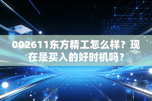 002611东方精工怎么样？现在是买入的好时机吗？