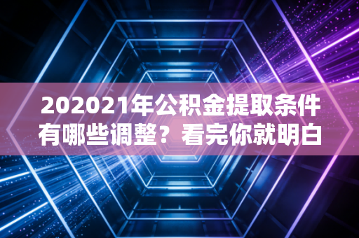 202021年公积金提取条件有哪些调整？看完你就明白了