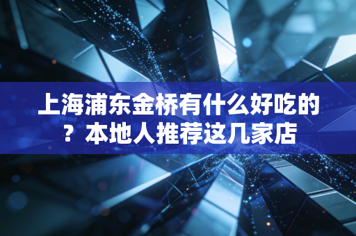 上海浦东金桥有什么好吃的?本地人推荐这几家店