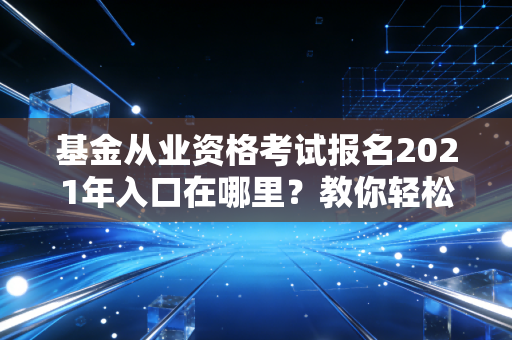基金从业资格考试报名2021年入口在哪里？教你轻松找到