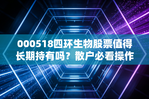 000518四环生物股票值得长期持有吗?散户必看操作指南!