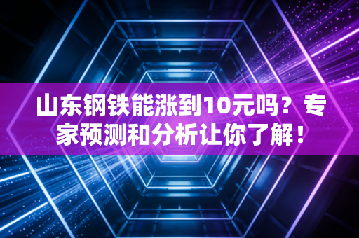山东钢铁能涨到10元吗?专家预测和分析让你了解!