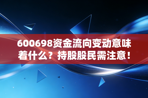 600698资金流向变动意味着什么？持股股民需注意！