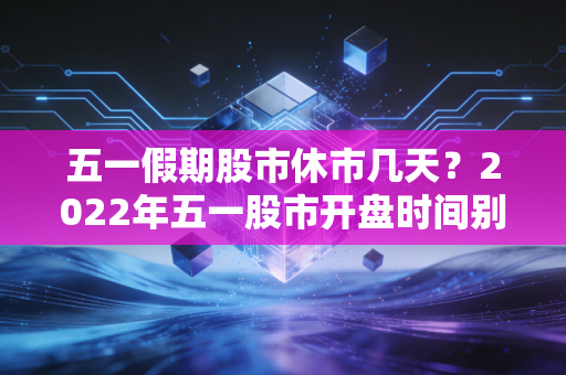 五一假期股市休市几天?2022年五一股市开盘时间别错过!