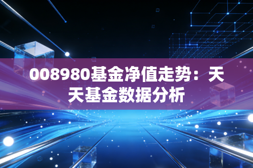 008980基金净值走势：天天基金数据分析