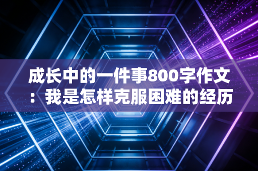 成长中的一件事800字作文：我是怎样克服困难的经历