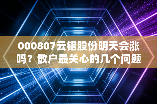 000807云铝股份明天会涨吗？散户最关心的几个问题都在这里！