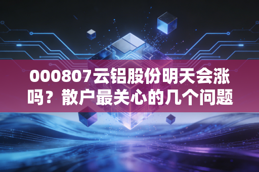 000807云铝股份明天会涨吗？散户最关心的几个问题都在这里！