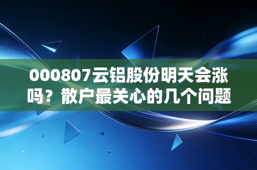 000807云铝股份明天会涨吗？散户最关心的几个问题都在这里！