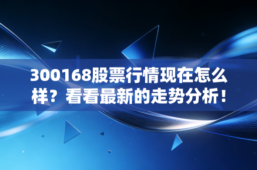 300168股票行情现在怎么样？看看最新的走势分析！