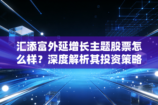 汇添富外延增长主题股票怎么样？深度解析其投资策略！