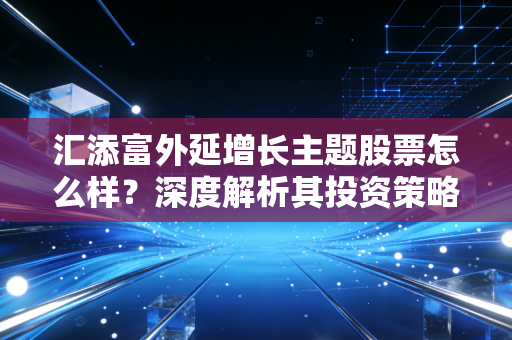 汇添富外延增长主题股票怎么样？深度解析其投资策略！