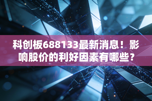 科创板688133最新消息！影响股价的利好因素有哪些？