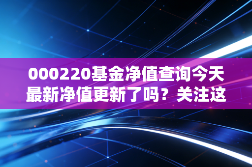 000220基金净值查询今天最新净值更新了吗？关注这个时间点！