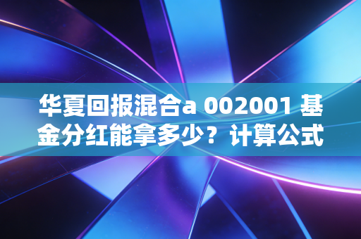华夏回报混合a 002001 基金分红能拿多少？计算公式帮你算明白！
