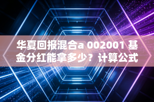 华夏回报混合a 002001 基金分红能拿多少？计算公式帮你算明白！