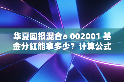 华夏回报混合a 002001 基金分红能拿多少？计算公式帮你算明白！