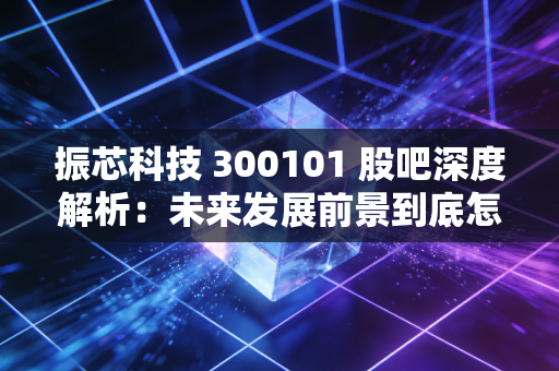 振芯科技 300101 股吧深度解析：未来发展前景到底怎么样？