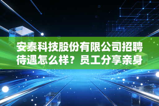 安泰科技股份有限公司招聘待遇怎么样？员工分享亲身经历告诉你