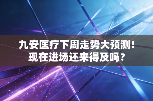 九安医疗下周走势大预测!现在进场还来得及吗?
