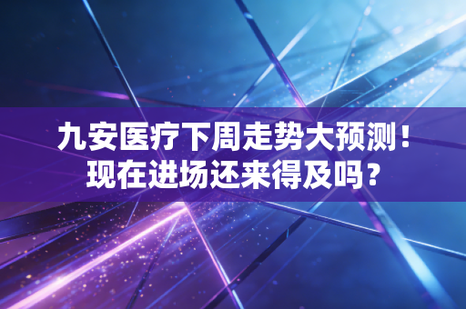 九安医疗下周走势大预测!现在进场还来得及吗?