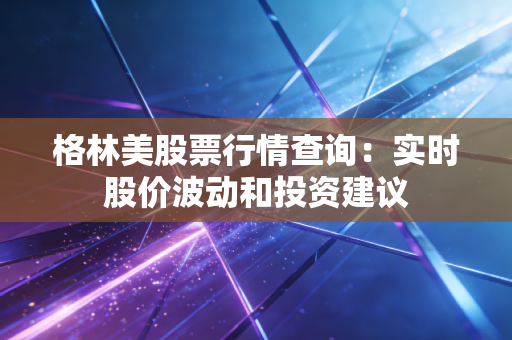 格林美股票行情查询：实时股价波动和投资建议