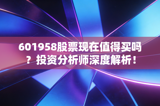601958股票现在值得买吗?投资分析师深度解析!