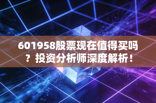 601958股票现在值得买吗?投资分析师深度解析!