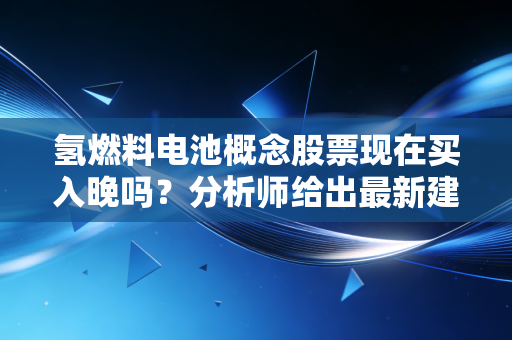 氢燃料电池概念股票现在买入晚吗？分析师给出最新建议！