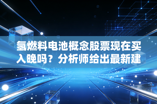氢燃料电池概念股票现在买入晚吗？分析师给出最新建议！